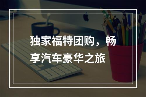 独家福特团购，畅享汽车豪华之旅