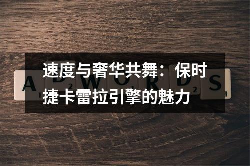 速度与奢华共舞：保时捷卡雷拉引擎的魅力