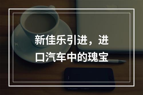 新佳乐引进，进口汽车中的瑰宝