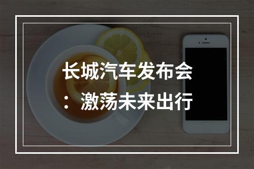 长城汽车发布会：激荡未来出行
