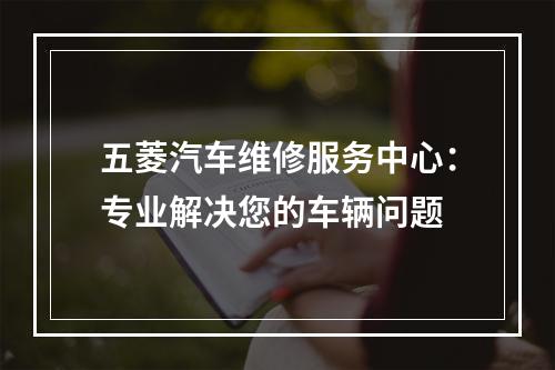 五菱汽车维修服务中心：专业解决您的车辆问题