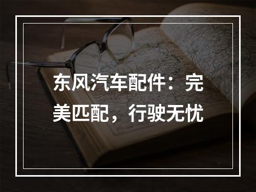 东风汽车配件：完美匹配，行驶无忧