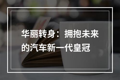 华丽转身：拥抱未来的汽车新一代皇冠