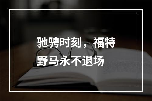 驰骋时刻，福特野马永不退场