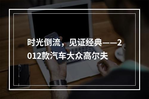 时光倒流，见证经典——2012款汽车大众高尔夫