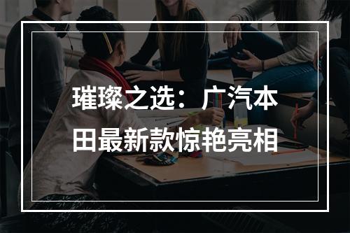 璀璨之选：广汽本田最新款惊艳亮相