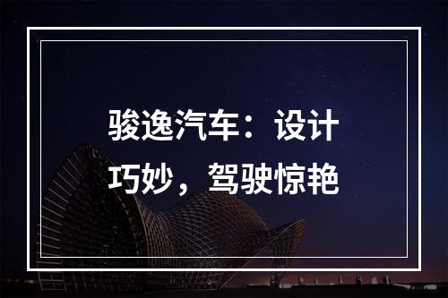 骏逸汽车：设计巧妙，驾驶惊艳