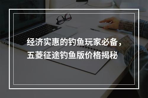 经济实惠的钓鱼玩家必备，五菱征途钓鱼版价格揭秘