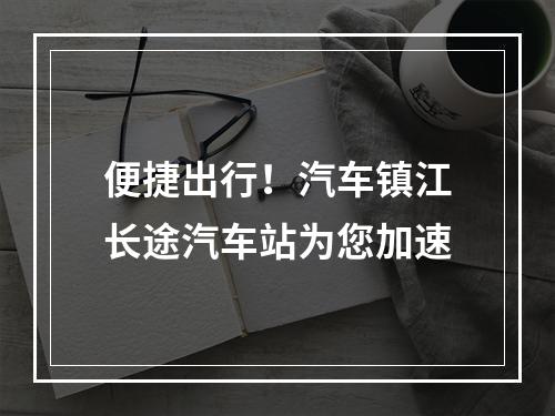 便捷出行！汽车镇江长途汽车站为您加速
