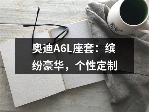 奥迪A6L座套：缤纷豪华，个性定制