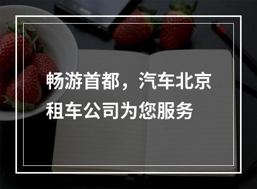 畅游首都，汽车北京租车公司为您服务