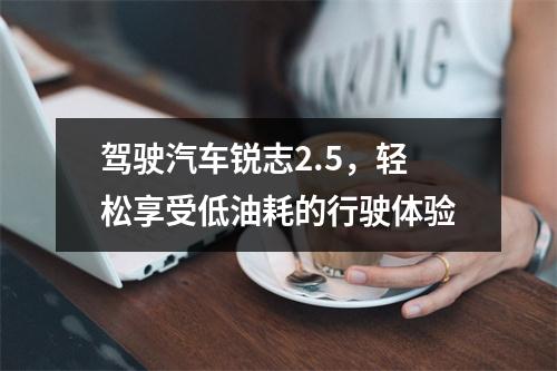 驾驶汽车锐志2.5，轻松享受低油耗的行驶体验