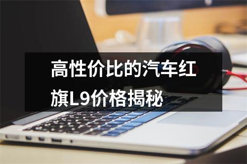 高性价比的汽车红旗L9价格揭秘