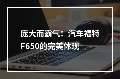 庞大而霸气：汽车福特F650的完美体现