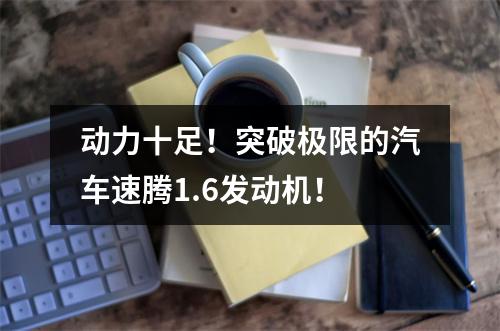 动力十足！突破极限的汽车速腾1.6发动机！
