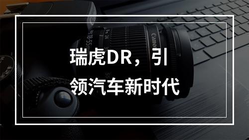 瑞虎DR，引领汽车新时代