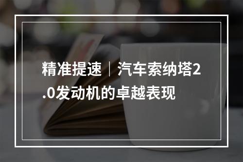 精准提速｜汽车索纳塔2.0发动机的卓越表现