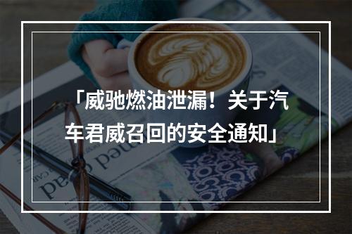 「威驰燃油泄漏！关于汽车君威召回的安全通知」