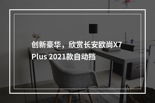 创新豪华，欣赏长安欧尚X7 Plus 2021款自动挡