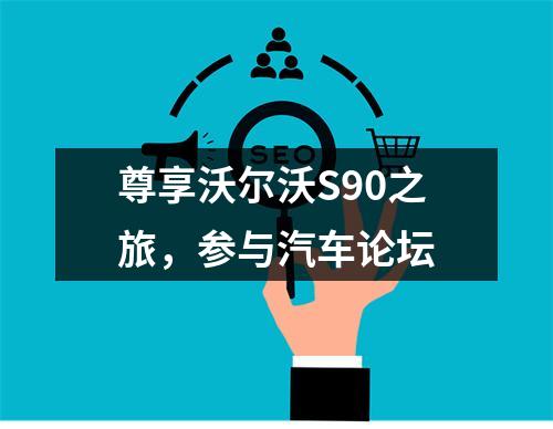 尊享沃尔沃S90之旅，参与汽车论坛