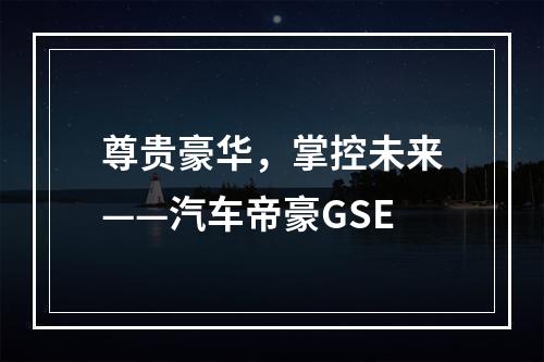 尊贵豪华，掌控未来——汽车帝豪GSE