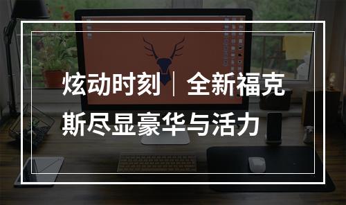 炫动时刻｜全新福克斯尽显豪华与活力