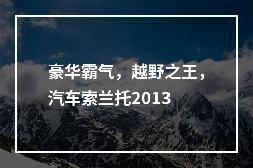 豪华霸气，越野之王，汽车索兰托2013