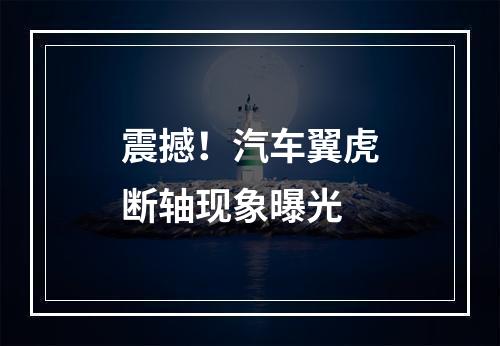 震撼！汽车翼虎断轴现象曝光
