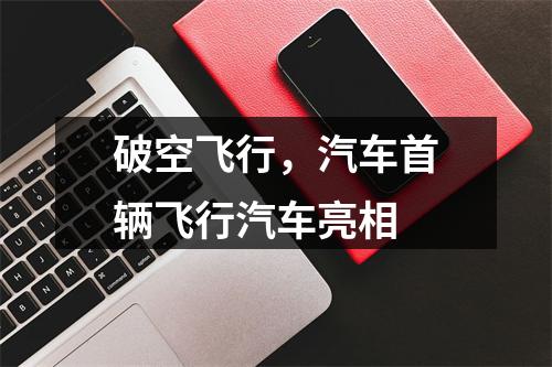 破空飞行，汽车首辆飞行汽车亮相