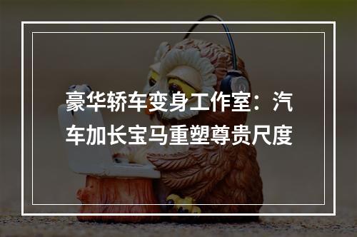 豪华轿车变身工作室：汽车加长宝马重塑尊贵尺度
