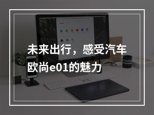 未来出行，感受汽车欧尚e01的魅力