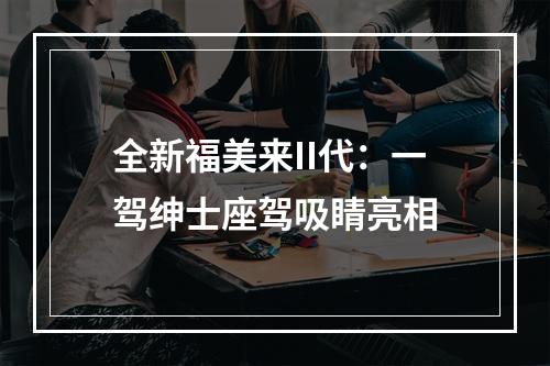 全新福美来II代：一驾绅士座驾吸睛亮相