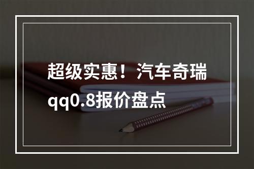 超级实惠！汽车奇瑞qq0.8报价盘点