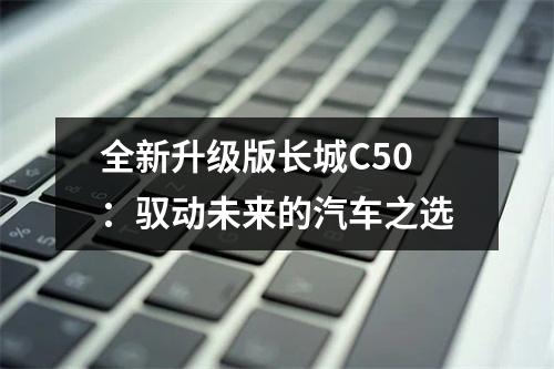 全新升级版长城C50：驭动未来的汽车之选