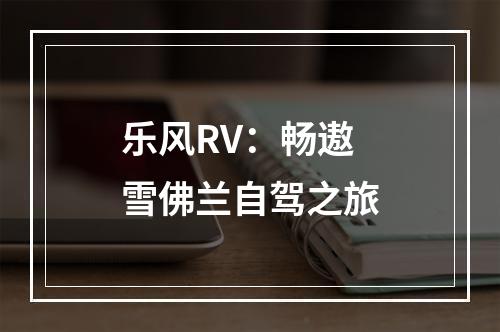 乐风RV：畅遨雪佛兰自驾之旅