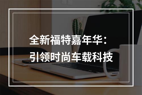 全新福特嘉年华：引领时尚车载科技