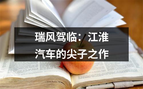瑞风驾临：江淮汽车的尖子之作