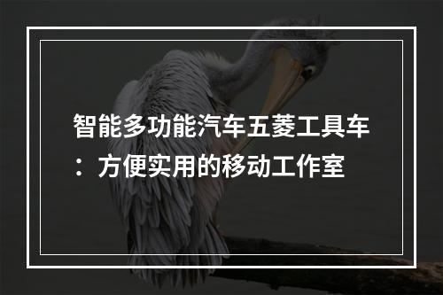 智能多功能汽车五菱工具车：方便实用的移动工作室