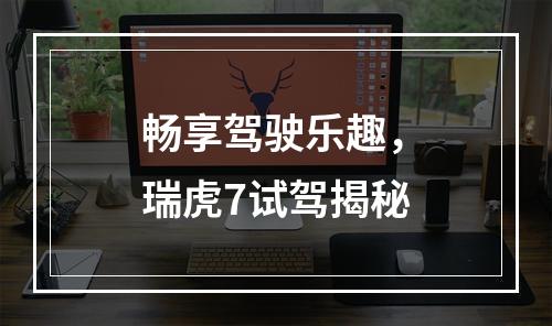 畅享驾驶乐趣，瑞虎7试驾揭秘