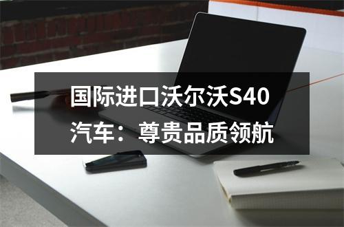 国际进口沃尔沃S40汽车：尊贵品质领航