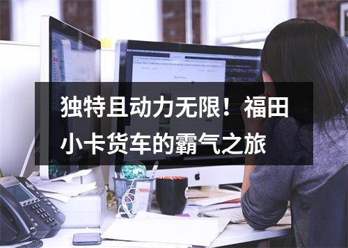 独特且动力无限！福田小卡货车的霸气之旅