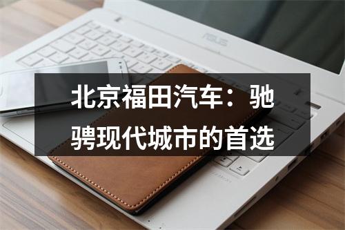 北京福田汽车：驰骋现代城市的首选