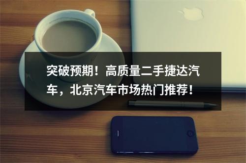 突破预期！高质量二手捷达汽车，北京汽车市场热门推荐！