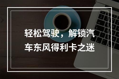 轻松驾驶，解锁汽车东风得利卡之迷
