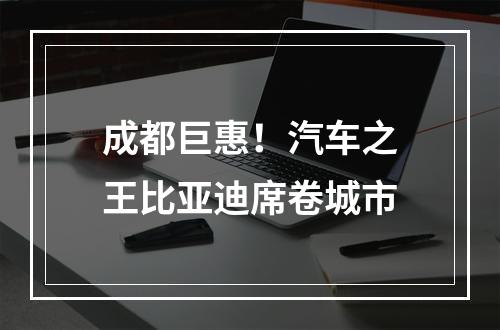 成都巨惠！汽车之王比亚迪席卷城市