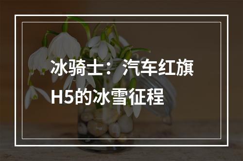 冰骑士：汽车红旗H5的冰雪征程