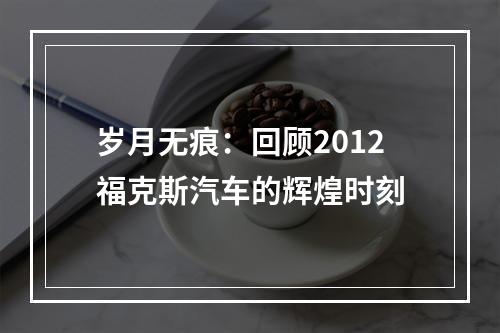 岁月无痕：回顾2012福克斯汽车的辉煌时刻