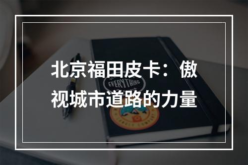 北京福田皮卡：傲视城市道路的力量