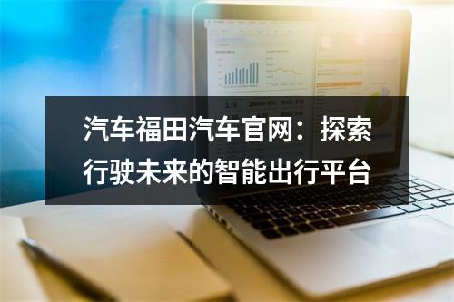 汽车福田汽车官网：探索行驶未来的智能出行平台