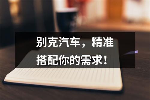 别克汽车，精准搭配你的需求！